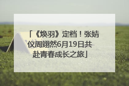 《焕羽》定档！张婧仪周翊然6月19日共赴青春成长之旅