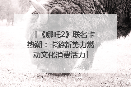 《哪吒2》联名卡热潮：卡游新势力燃动文化消费活力