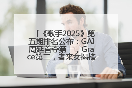 《歌手2025》第五期排名公布：GAI周延首夺第一，Grace第二，者来女揭榜成功，卫兰被淘汰