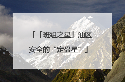「班组之星」油区安全的“定盘星”