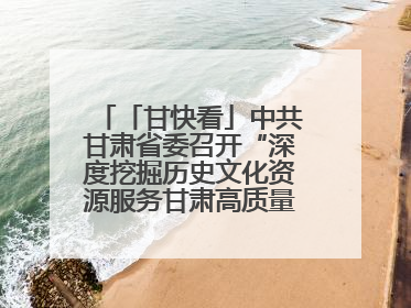 「甘快看」中共甘肃省委召开“深度挖掘历史文化资源服务甘肃高质量发展”专题协商座谈会 胡昌升主持并讲话