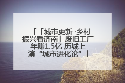 「城市更新 ·乡村振兴看济南」废旧工厂年赚1.5亿 历城上演“城市进化论”