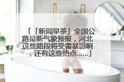 「新闻早茶」全国公路最新气象预报，河北这些路段将受雷暴影响，还有这些热点……