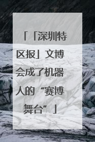 「深圳特区报」文博会成了机器人的“赛博舞台”
