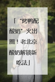 “烤鸭配酸奶”火出圈！老北京酸奶解锁新吃法