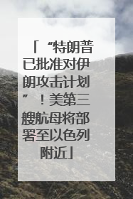 “特朗普已批准对伊朗攻击计划”！美第三艘航母将部署至以色列附近