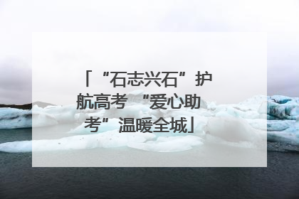 “石志兴石”护航高考 “爱心助考”温暖全城