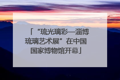 “琉光璃彩—淄博琉璃艺术展”在中国国家博物馆开幕