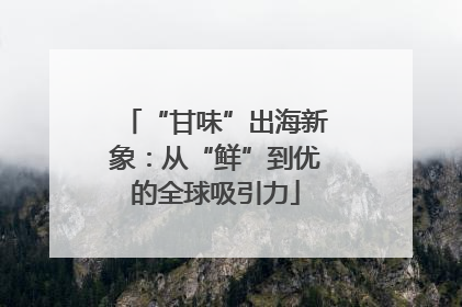 “甘味”出海新象：从“鲜”到优的全球吸引力