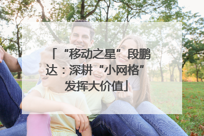 “移动之星”段鹏达：深耕“小网格” 发挥大价值