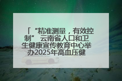 “精准测量，有效控制” 云南省人口和卫生健康宣传教育中心举办2025年高血压健康科普活动