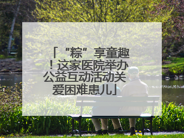 “粽”享童趣！这家医院举办公益互动活动关爱困难患儿