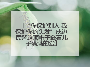 “你保护别人 我保护你的头发”戍边民警这顶帽子藏着儿子满满的爱