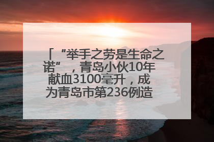 “举手之劳是生命之诺”，青岛小伙10年献血3100毫升，成为青岛市第236例造血干细胞捐献者