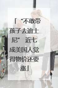 “不敢带孩子去迪士尼” 近七成美国人觉得物价还要涨