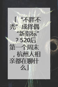 “不胖不秃”成择偶“新指标”？520后第一个周末，杭州人相亲都在聊什么