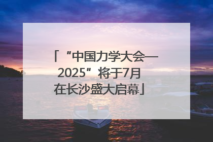 “中国力学大会—2025”将于7月在长沙盛大启幕