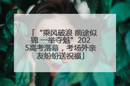 “乘风破浪 前途似锦 一举夺魁”2025高考落幕，考场外亲友纷纷送祝福