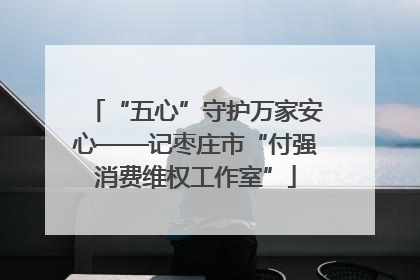 “五心”守护万家安心——记枣庄市“付强消费维权工作室”