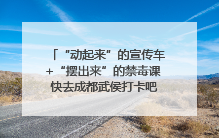 “动起来”的宣传车+“摆出来”的禁毒课 快去成都武侯打卡吧｜国际禁毒日
