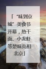 “味到京城”美食节开幕，热干面、小龙虾等楚味亮相北京