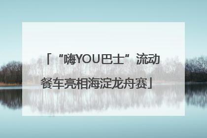 “嗨YOU巴士”流动餐车亮相海淀龙舟赛