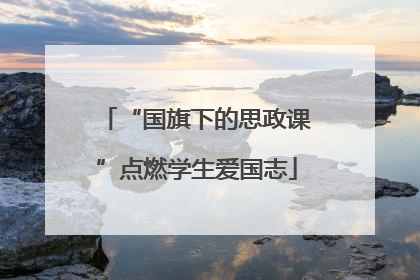 “国旗下的思政课”点燃学生爱国志