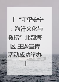 “守望安宁：海洋文化与救捞”北部海区 主题宣传活动成功举办