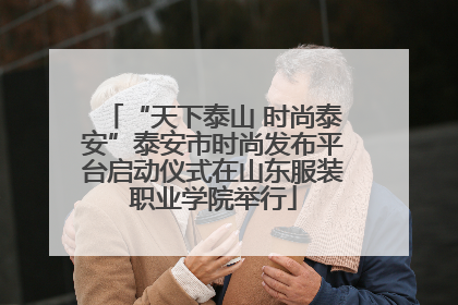 “天下泰山 时尚泰安”泰安市时尚发布平台启动仪式在山东服装职业学院举行