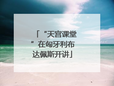 “天宫课堂”在匈牙利布达佩斯开讲
