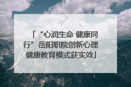 “心润生命 健康同行”岳阳职院创新心理健康教育模式获实效