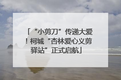“小剪刀”传递大爱！柯城“杏林爱心义剪驿站”正式启航