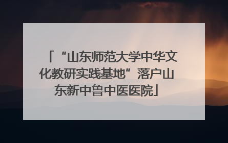 “山东师范大学中华文化教研实践基地”落户山东新中鲁中医医院