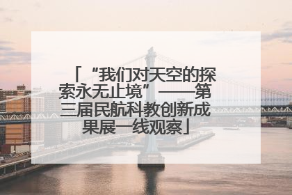 “我们对天空的探索永无止境”——第三届民航科教创新成果展一线观察