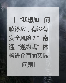 “我想加一间喷漆房，有没有安全风险？”南通“邀约式”体检进企直面实际问题