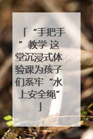 “手把手”教学 这堂沉浸式体验课为孩子们系牢“水上安全绳”