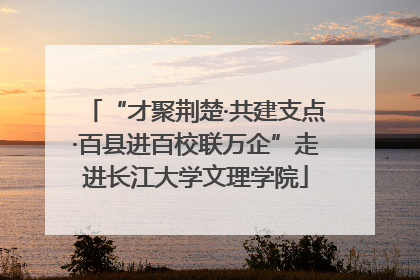 “才聚荆楚·共建支点·百县进百校联万企”走进长江大学文理学院