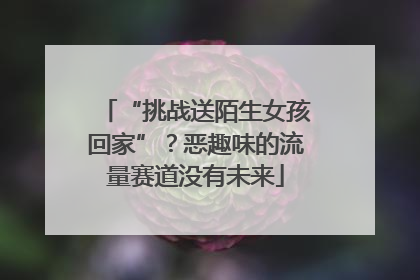 “挑战送陌生女孩回家”？恶趣味的流量赛道没有未来