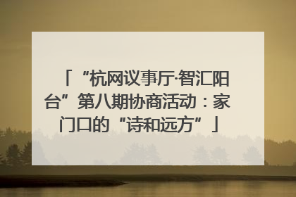 “杭网议事厅·智汇阳台”第八期协商活动：家门口的“诗和远方”