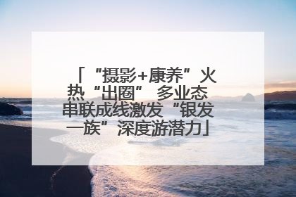 “摄影+康养”火热“出圈” 多业态串联成线激发“银发一族”深度游潜力