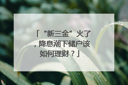 “新三金”火了，降息潮下储户该如何理财？
