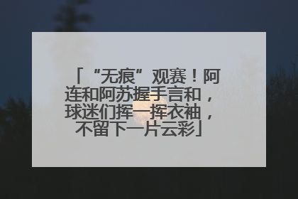 “无痕”观赛！阿连和阿苏握手言和，球迷们挥一挥衣袖，不留下一片云彩