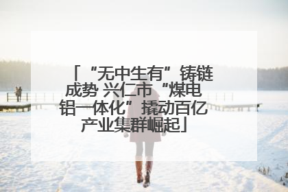 “无中生有”铸链成势 兴仁市“煤电铝一体化”撬动百亿产业集群崛起