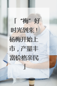 “梅”好时光到来！杨梅开始上市，产量丰富价格亲民