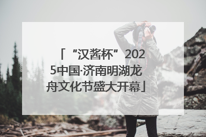 “汉酱杯”2025中国·济南明湖龙舟文化节盛大开幕