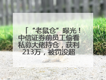 “老鼠仓”曝光！中信证券前员工偷看私募大佬持仓，获利213万，被罚没超426万