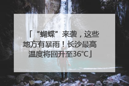 “蝴蝶”来袭，这些地方有暴雨！长沙最高温度将回升至36℃