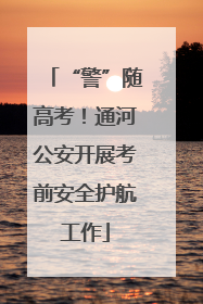 “警”随高考！通河公安开展考前安全护航工作