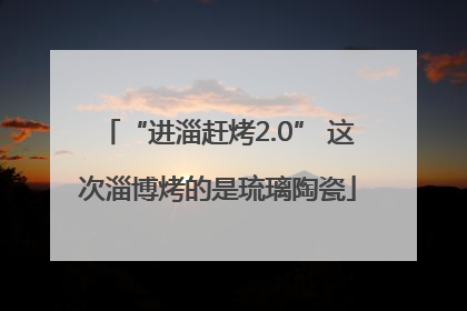 “进淄赶烤2.0” 这次淄博烤的是琉璃陶瓷
