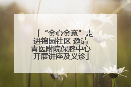 “金心金意”走进锦园社区 邀请青医附院保膝中心开展讲座及义诊